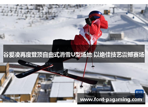 谷爱凌再度登顶自由式滑雪U型场地 以绝佳技艺震撼赛场
