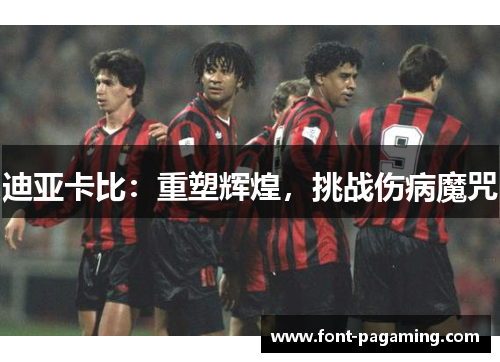 迪亚卡比:重塑辉煌,挑战伤病魔咒 迪亚卡比:重塑辉煌,挑战伤病魔咒