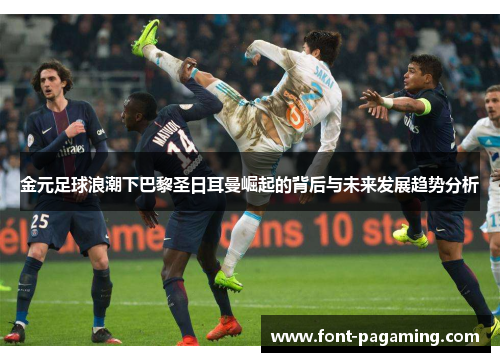 金元足球浪潮下巴黎圣日耳曼崛起的背后与未来发展趋势分析