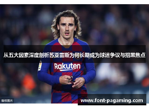 从五大因素深度剖析苏亚雷斯为何长期成为球迷争议与招黑焦点 从五大因素深度剖析苏亚雷斯为何长期成为球迷争议与招黑焦点