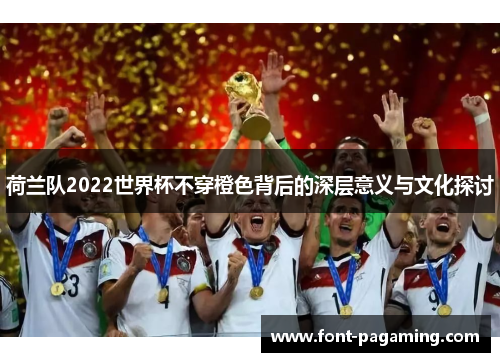 荷兰队2022世界杯不穿橙色背后的深层意义与文化探讨