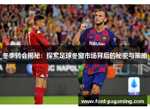 冬季转会揭秘:探索足球冬窗市场背后的秘密与策略 冬季转会揭秘:探索足球冬窗市场背后的秘密与策略