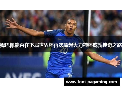 姆巴佩能否在下届世界杯再次捧起大力神杯成就传奇之路