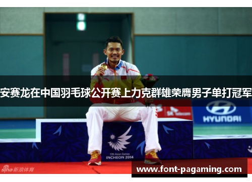 安赛龙在中国羽毛球公开赛上力克群雄荣膺男子单打冠军