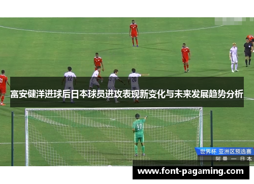 富安健洋进球后日本球员进攻表现新变化与未来发展趋势分析