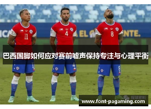 巴西国脚如何应对赛前嘘声保持专注与心理平衡