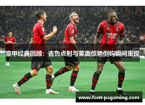 意甲经典回顾：吉鲁点射与莱奥惊艳倒钩瞬间重现