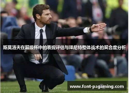 斯莫洛夫在超级杯中的表现评估与泽尼特整体战术的契合度分析 斯莫洛夫在超级杯中的表现评估与泽尼特整体战术的契合度分析