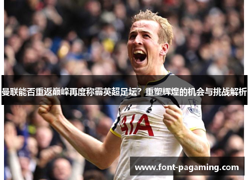 曼联能否重返巅峰再度称霸英超足坛？重塑辉煌的机会与挑战解析