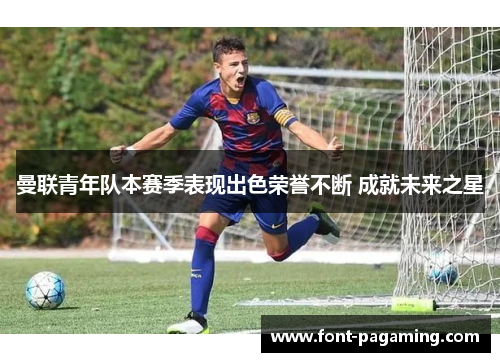 曼联青年队本赛季表现出色荣誉不断 成就未来之星