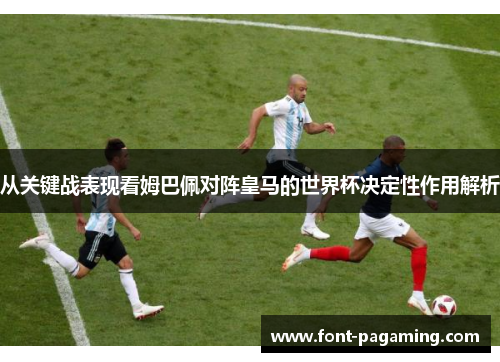 从关键战表现看姆巴佩对阵皇马的世界杯决定性作用解析