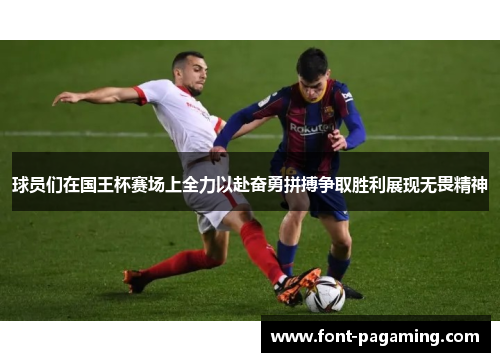 球员们在国王杯赛场上全力以赴奋勇拼搏争取胜利展现无畏精神 球员们在国王杯赛场上全力以赴奋勇拼搏争取胜利展现无畏精神