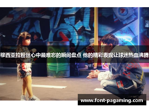 穆西亚拉粉丝心中最难忘的瞬间盘点 他的精彩表现让球迷热血沸腾