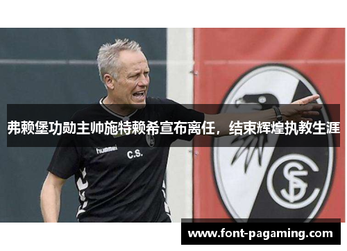 弗赖堡功勋主帅施特赖希宣布离任,结束辉煌执教生涯 弗赖堡功勋主帅施特赖希宣布离任,结束辉煌执教生涯