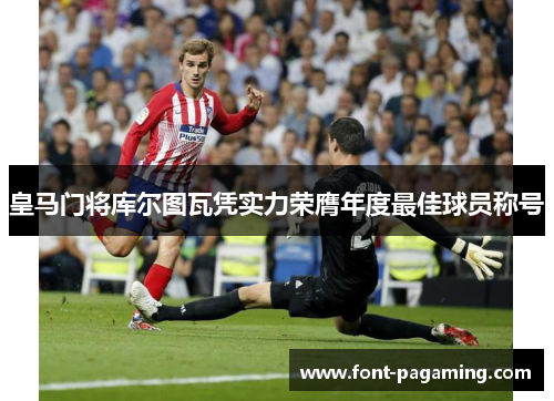 皇马门将库尔图瓦凭实力荣膺年度最佳球员称号 皇马门将库尔图瓦凭实力荣膺年度最佳球员称号