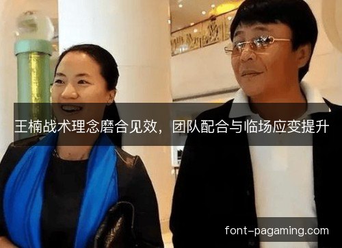 王楠战术理念磨合见效,团队配合与临场应变提升 王楠战术理念磨合见效,团队配合与临场应变提升